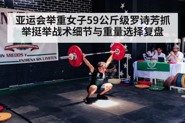 亚运会举重女子59公斤级罗诗芳抓举挺举战术细节与重量选择复盘