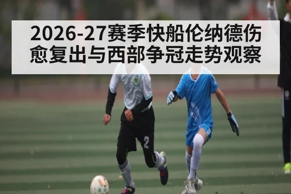 2026-27赛季快船伦纳德伤愈复出与西部争冠走势观察