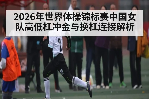 2026年世界体操锦标赛中国女队高低杠冲金与换杠连接解析