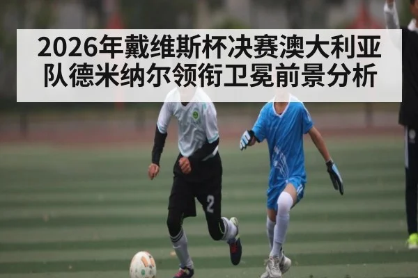 2026年戴维斯杯决赛澳大利亚队德米纳尔领衔卫冕前景分析